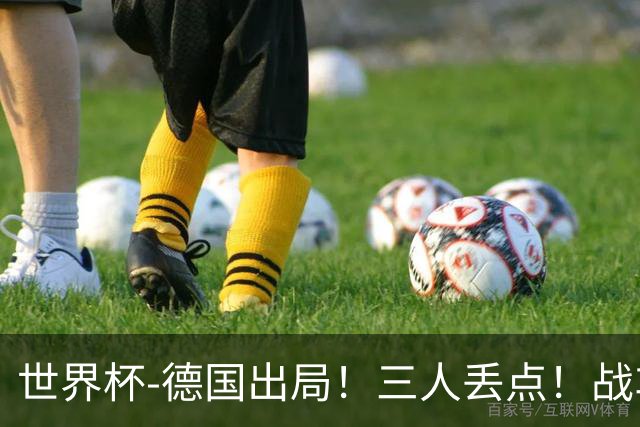 世界杯-德国出局！三人丢点！战车点球战总分4-5巴拉圭止步32强