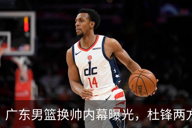 广东男篮换帅内幕曝光，杜锋两方面引球队老板不满，下课进入倒计时，两大外教团队二选一
