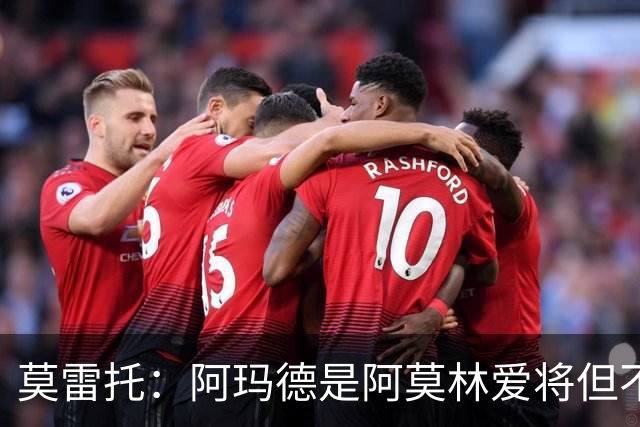 莫雷托：阿玛德是阿莫林爱将但不代表会去米兰 乌加特没接触米兰