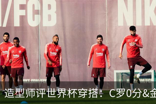 造型师评世界杯穿搭：C罗0分&金钱买不到好品味，梅西、安帅8分